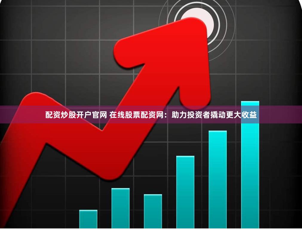 配资炒股开户官网 在线股票配资网：助力投资者撬动更大收益
