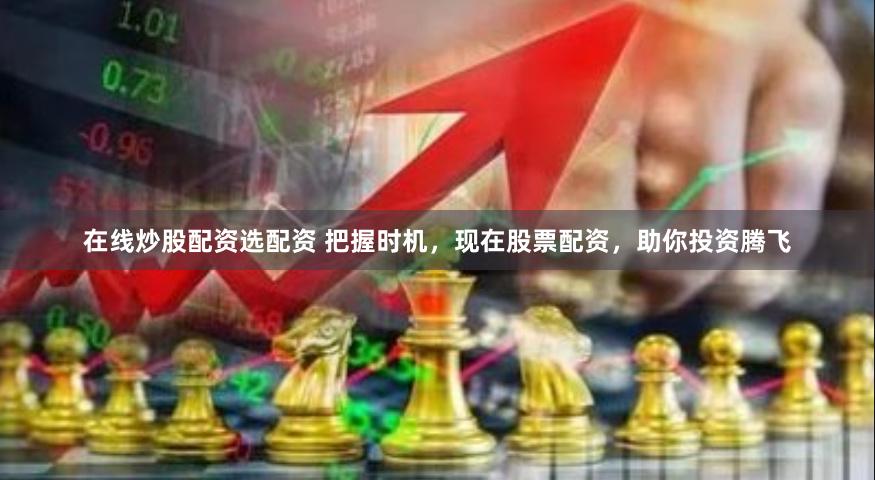 在线炒股配资选配资 把握时机，现在股票配资，助你投资腾飞