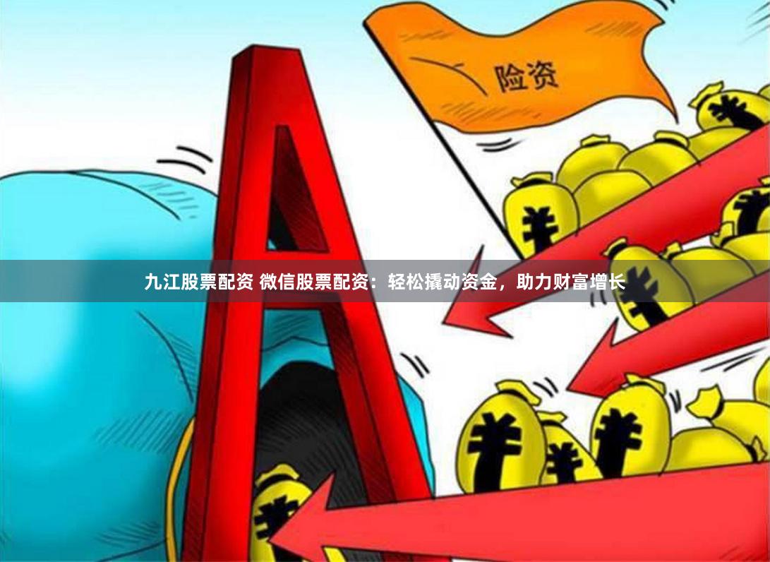 九江股票配资 微信股票配资：轻松撬动资金，助力财富增长