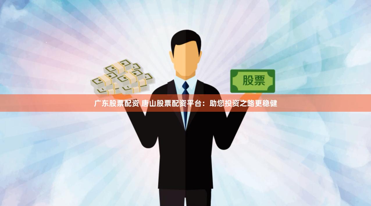 广东股票配资 唐山股票配资平台：助您投资之路更稳健