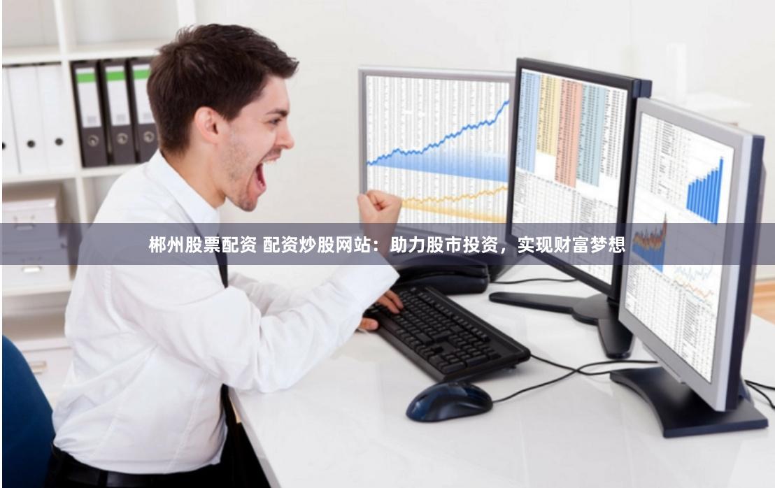 郴州股票配资 配资炒股网站：助力股市投资，实现财富梦想