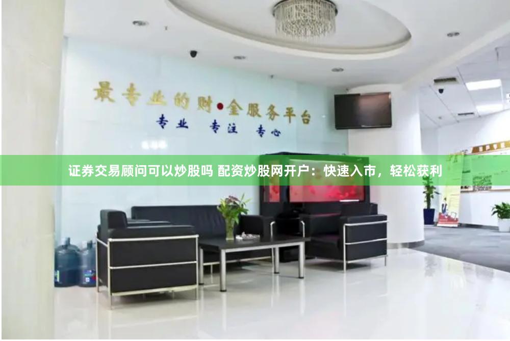 证券交易顾问可以炒股吗 配资炒股网开户：快速入市，轻松获利