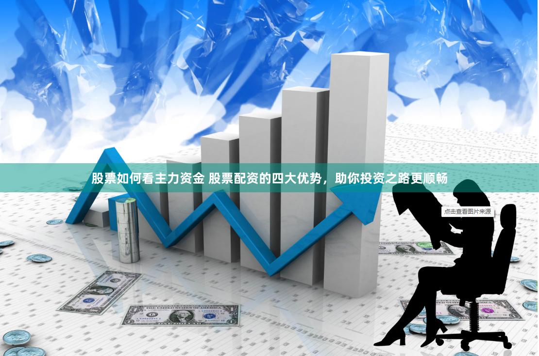 股票如何看主力资金 股票配资的四大优势，助你投资之路更顺畅