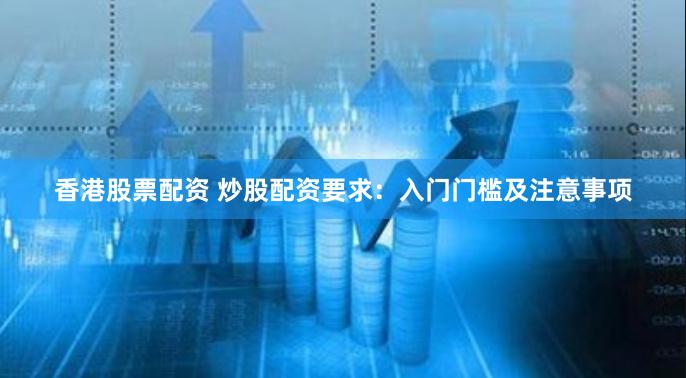 香港股票配资 炒股配资要求：入门门槛及注意事项