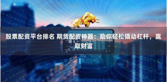 股票配资平台排名 期货配资神器：助你轻松撬动杠杆，赢取财富