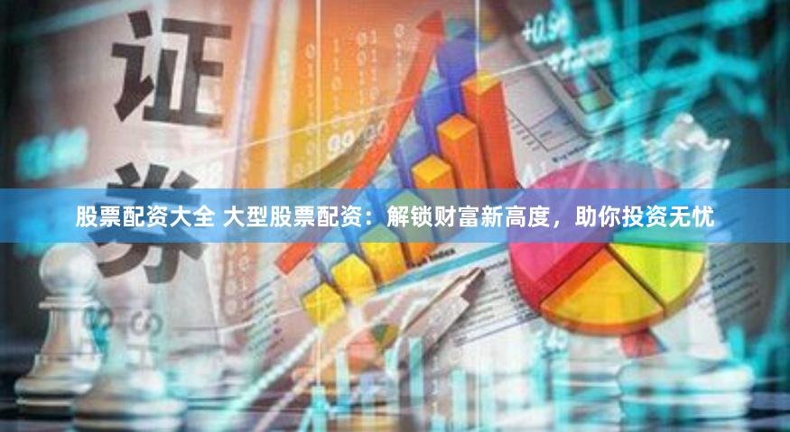 股票配资大全 大型股票配资：解锁财富新高度，助你投资无忧