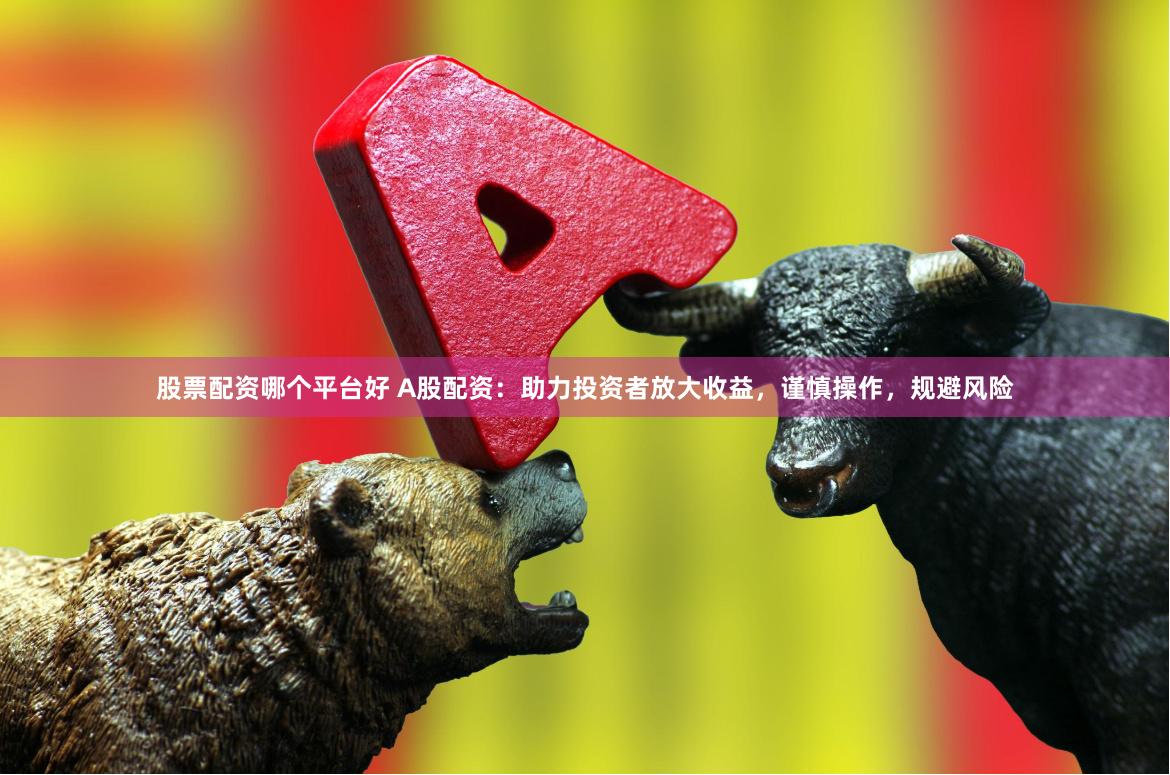 股票配资哪个平台好 A股配资：助力投资者放大收益，谨慎操作，规避风险