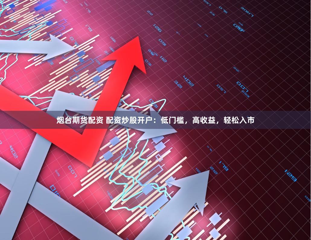 烟台期货配资 配资炒股开户：低门槛，高收益，轻松入市