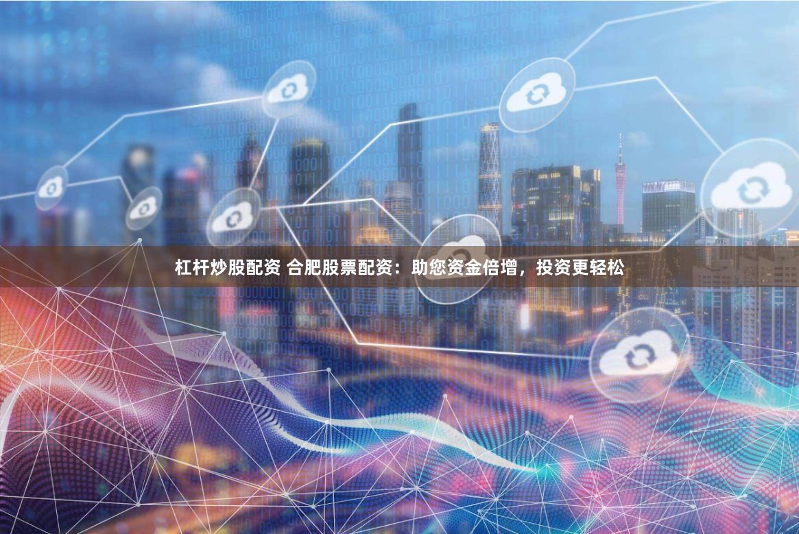 杠杆炒股配资 合肥股票配资：助您资金倍增，投资更轻松