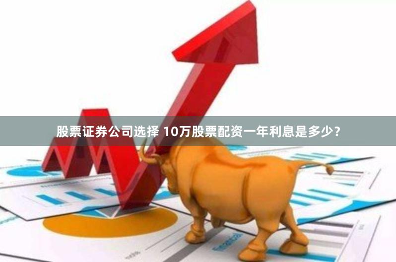 股票证券公司选择 10万股票配资一年利息是多少？