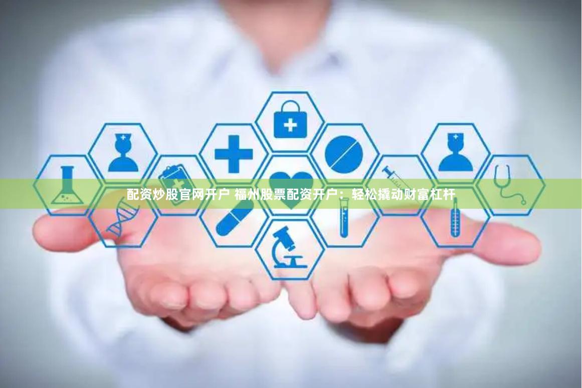 配资炒股官网开户 福州股票配资开户：轻松撬动财富杠杆
