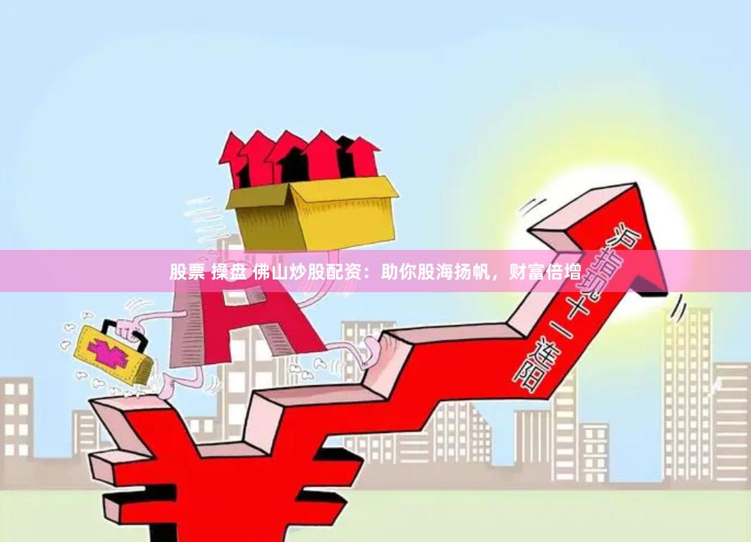 股票 操盘 佛山炒股配资：助你股海扬帆，财富倍增
