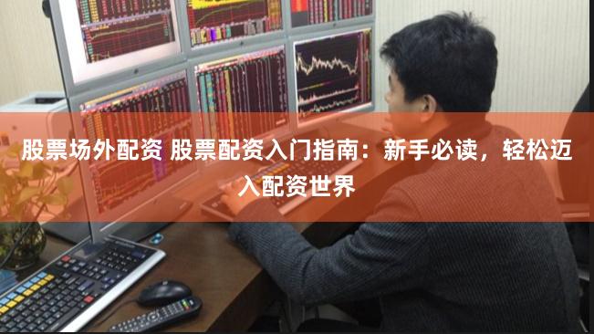 股票场外配资 股票配资入门指南：新手必读，轻松迈入配资世界