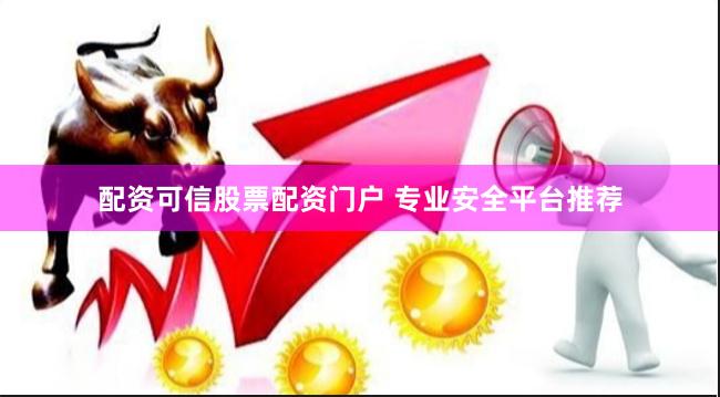 配资可信股票配资门户 专业安全平台推荐